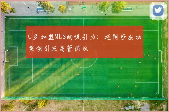 C罗加盟MLS的吸引力：迈阿密成功案例引发高管热议