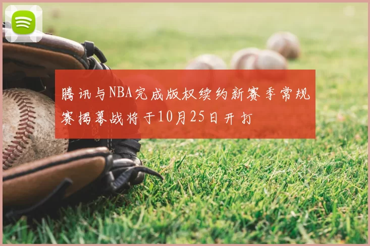 腾讯与NBA完成版权续约新赛季常规赛揭幕战将于10月25日开打
