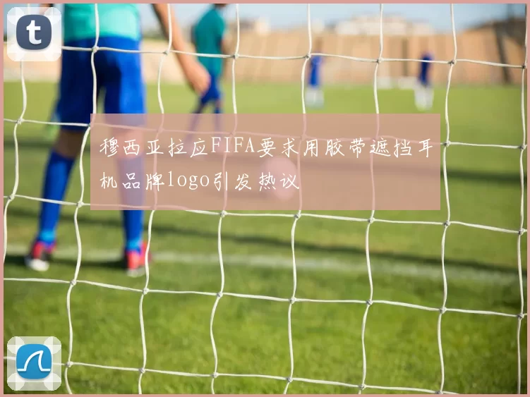穆西亚拉应FIFA要求用胶带遮挡耳机品牌logo引发热议