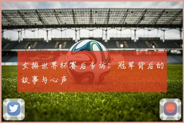 女排世界杯赛后专访：冠军背后的故事与心声