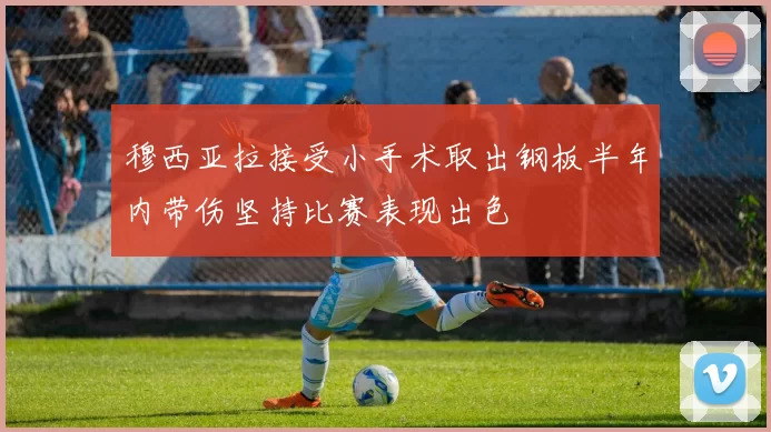 穆西亚拉接受小手术取出钢板半年内带伤坚持比赛表现出色