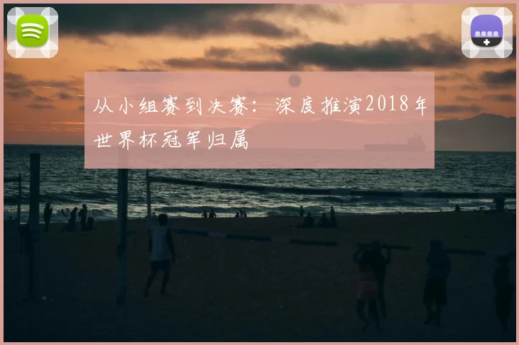 从小组赛到决赛：深度推演2018年世界杯冠军归属