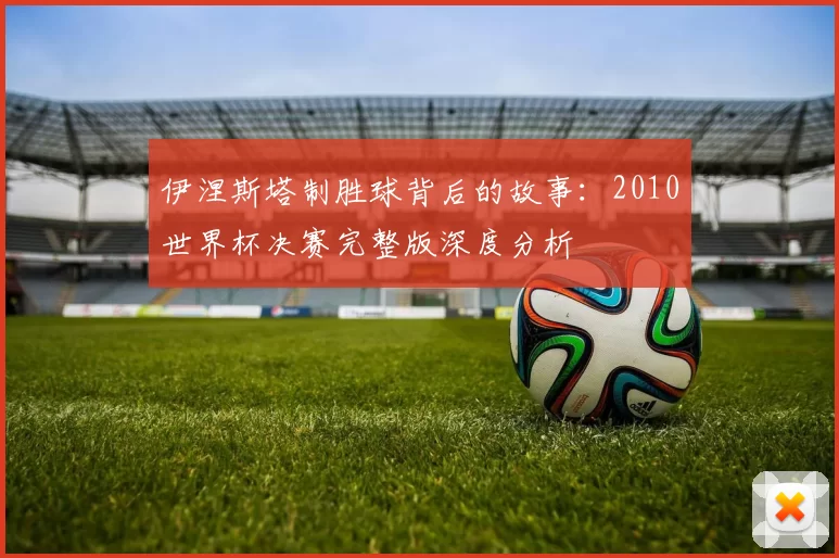 伊涅斯塔制胜球背后的故事：2010世界杯决赛完整版深度分析