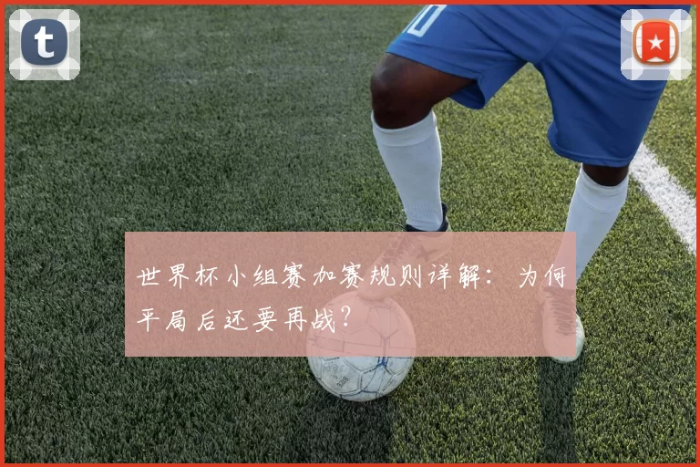 世界杯小组赛加赛规则详解：为何平局后还要再战？