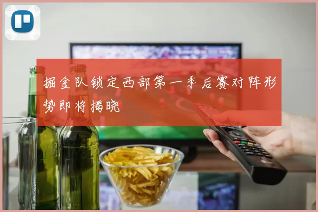 掘金队锁定西部第一季后赛对阵形势即将揭晓