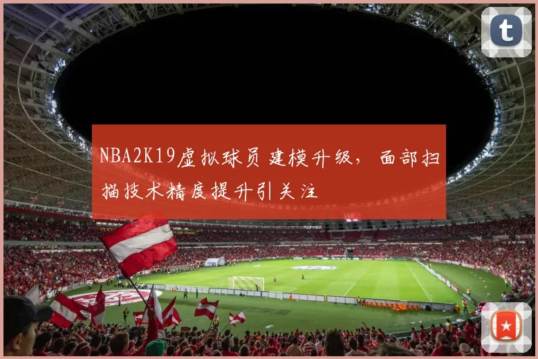 NBA2K19虚拟球员建模升级，面部扫描技术精度提升引关注