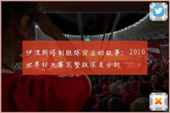 伊涅斯塔制胜球背后的故事：2010世界杯决赛完整版深度分析