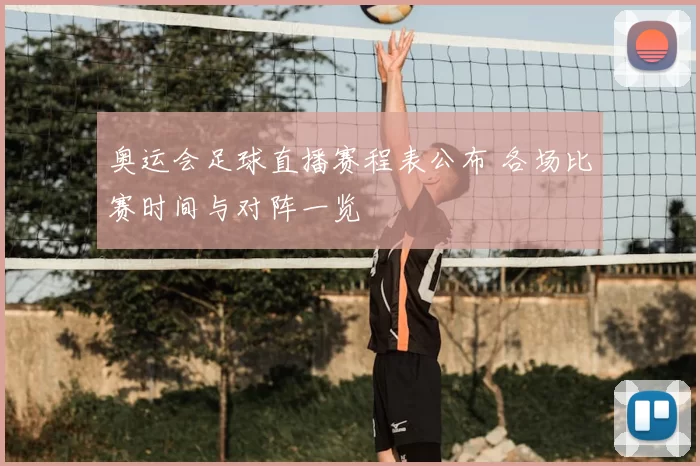 奥运会足球直播赛程表公布 各场比赛时间与对阵一览