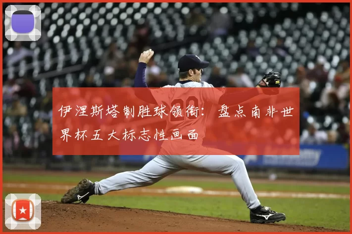 伊涅斯塔制胜球领衔：盘点南非世界杯五大标志性画面