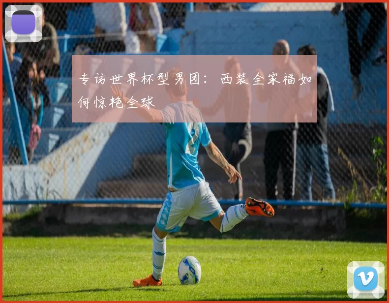 专访世界杯型男团:西装全家福如何惊艳全球