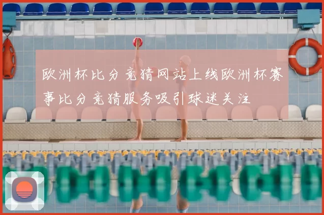 欧洲杯比分竞猜网站上线欧洲杯赛事比分竞猜服务吸引球迷关注