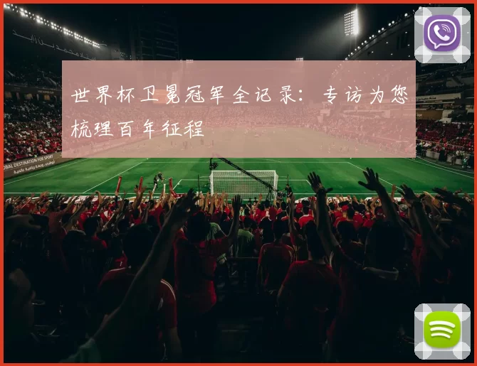 世界杯卫冕冠军全记录：专访为您梳理百年征程