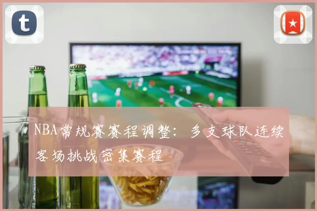 NBA常规赛赛程调整:多支球队连续客场挑战密集赛程