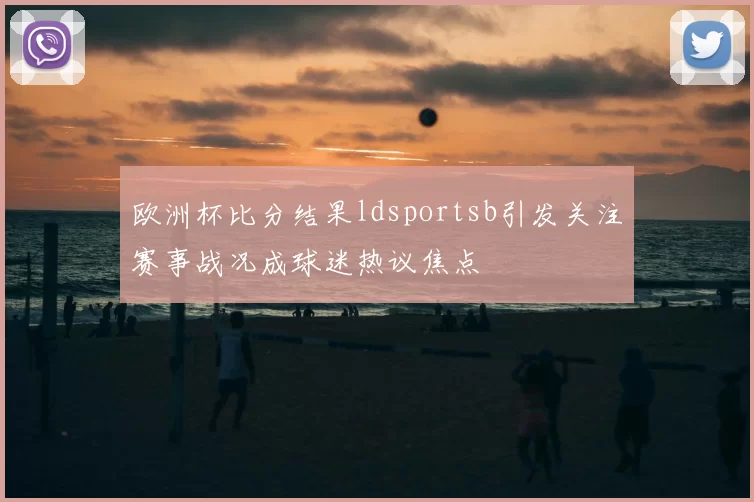 欧洲杯比分结果ldsportsb引发关注赛事战况成球迷热议焦点