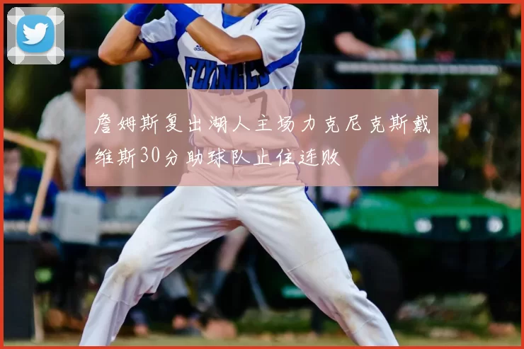 詹姆斯复出湖人主场力克尼克斯戴维斯30分助球队止住连败