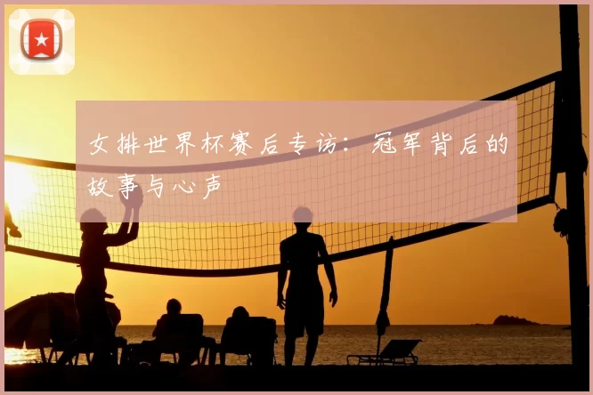 女排世界杯赛后专访：冠军背后的故事与心声
