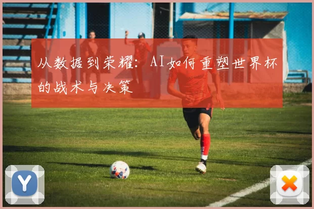 从数据到荣耀：AI如何重塑世界杯的战术与决策