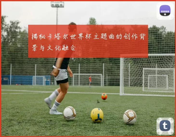 揭秘卡塔尔世界杯主题曲的创作背景与文化融合