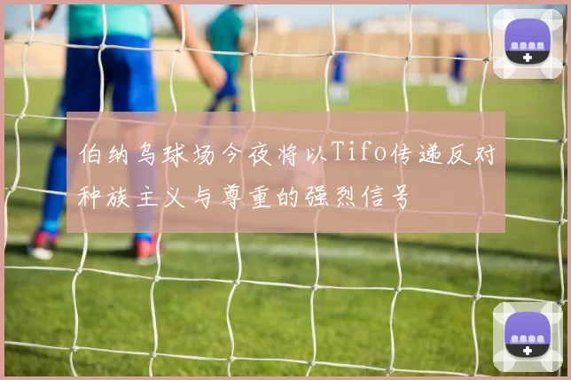 伯纳乌球场今夜将以Tifo传递反对种族主义与尊重的强烈信号