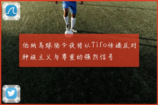 伯纳乌球场今夜将以Tifo传递反对种族主义与尊重的强烈信号