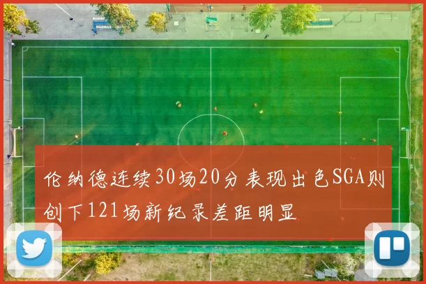 伦纳德连续30场20分表现出色SGA则创下121场新纪录差距明显