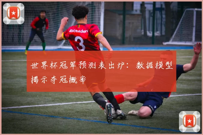 世界杯冠军预测表出炉：数据模型揭示夺冠概率