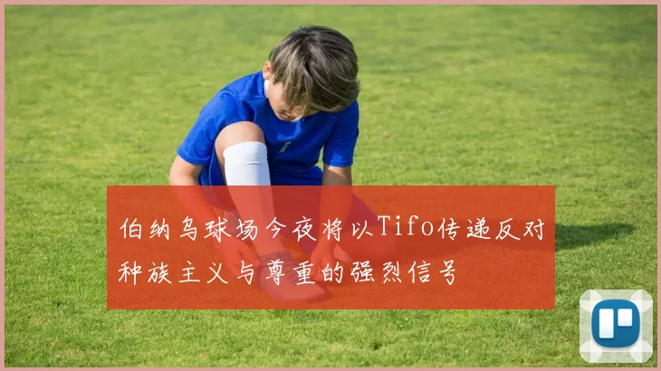 伯纳乌球场今夜将以Tifo传递反对种族主义与尊重的强烈信号