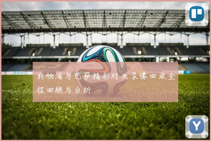 利物浦与巴萨精彩对决录像回放全程回顾与分析