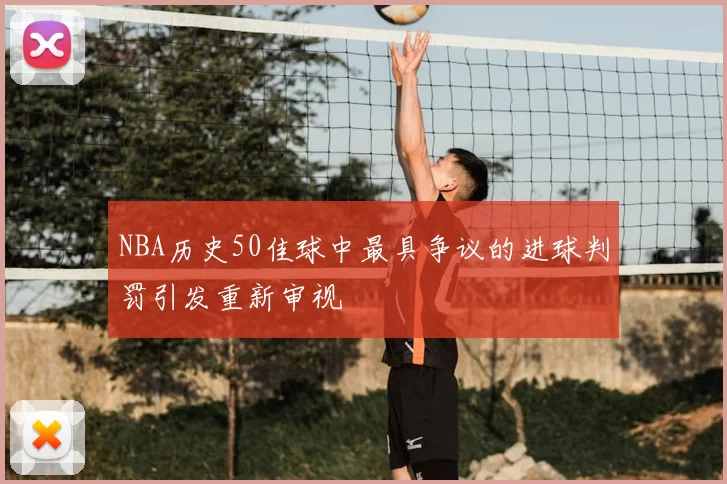 NBA历史50佳球中最具争议的进球判罚引发重新审视