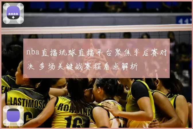 nba直播玩球直播平台聚焦季后赛对决 多场关键战赛程看点解析