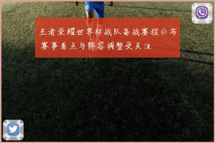 王者荣耀世界杯战队备战赛程公布 赛事看点与阵容调整受关注