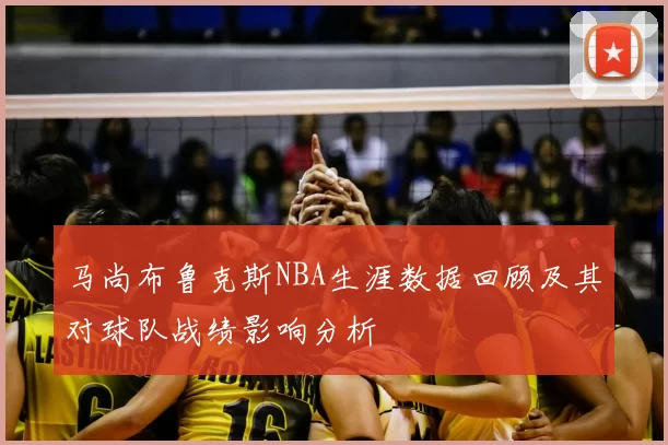 马尚布鲁克斯NBA生涯数据回顾及其对球队战绩影响分析