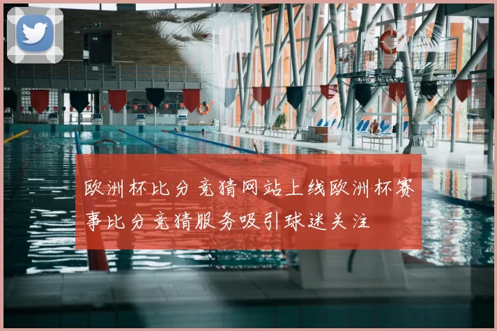 欧洲杯比分竞猜网站上线欧洲杯赛事比分竞猜服务吸引球迷关注