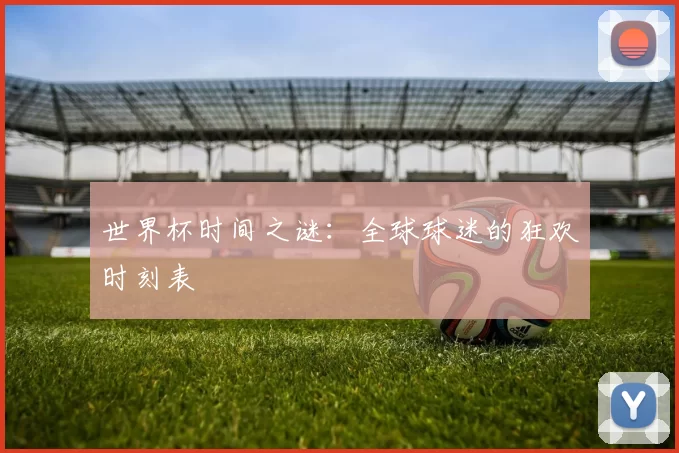 世界杯时间之谜：全球球迷的狂欢时刻表