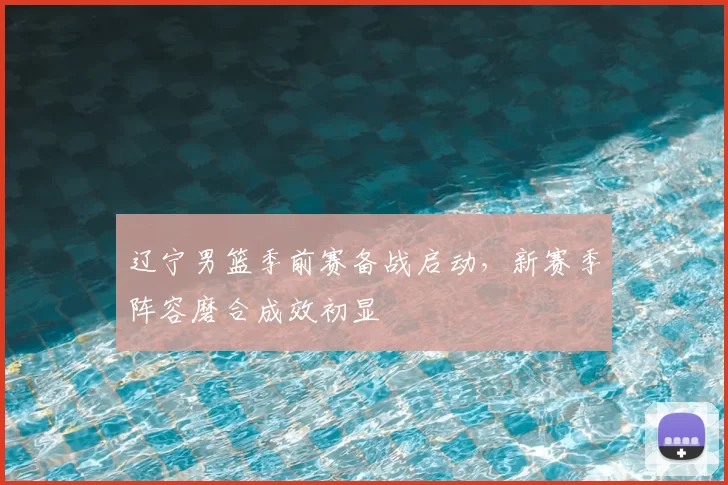 辽宁男篮季前赛备战启动，新赛季阵容磨合成效初显