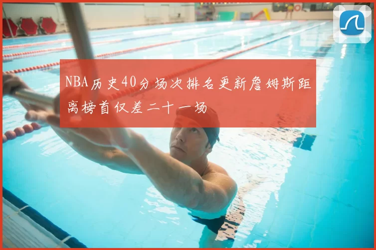 NBA历史40分场次排名更新詹姆斯距离榜首仅差二十一场