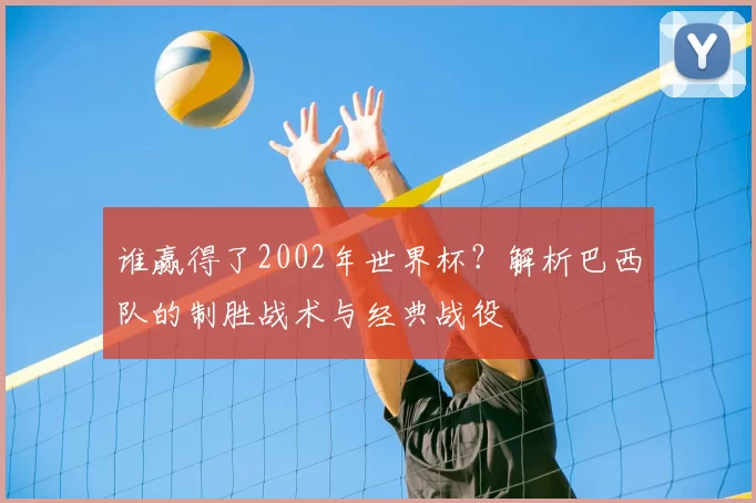 谁赢得了2002年世界杯？解析巴西队的制胜战术与经典战役