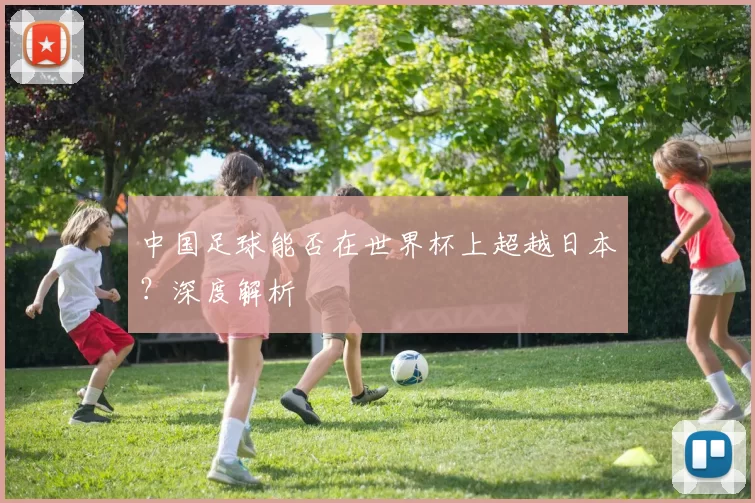 中国足球能否在世界杯上超越日本？深度解析