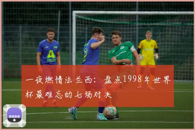一夜燃情法兰西：盘点1998年世界杯最难忘的七场对决