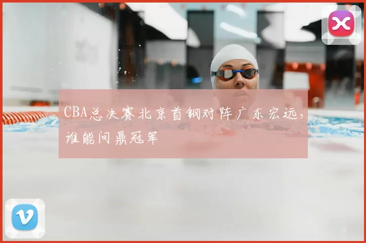 CBA总决赛北京首钢对阵广东宏远，谁能问鼎冠军