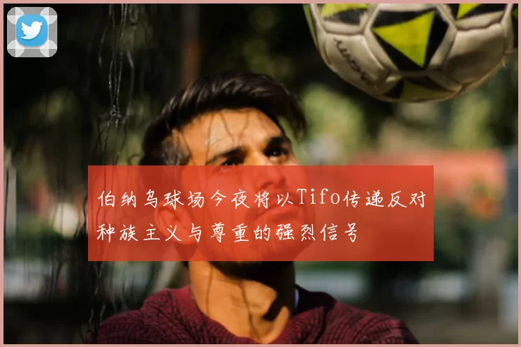 伯纳乌球场今夜将以Tifo传递反对种族主义与尊重的强烈信号