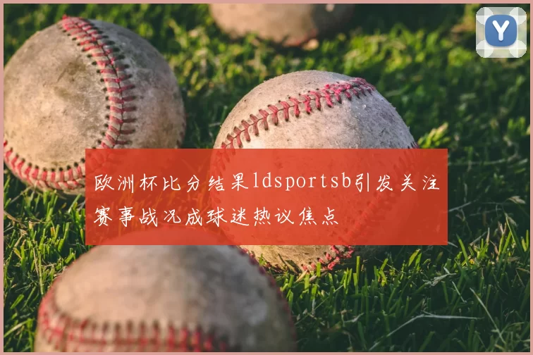 欧洲杯比分结果ldsportsb引发关注赛事战况成球迷热议焦点