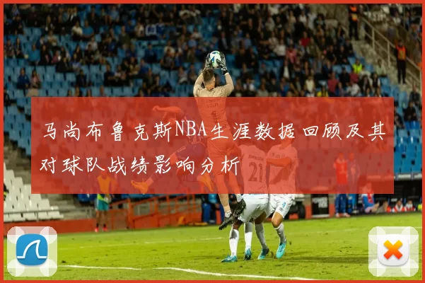 马尚布鲁克斯NBA生涯数据回顾及其对球队战绩影响分析