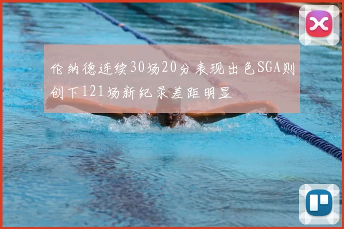 伦纳德连续30场20分表现出色SGA则创下121场新纪录差距明显