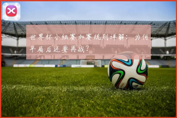 世界杯小组赛加赛规则详解：为何平局后还要再战？