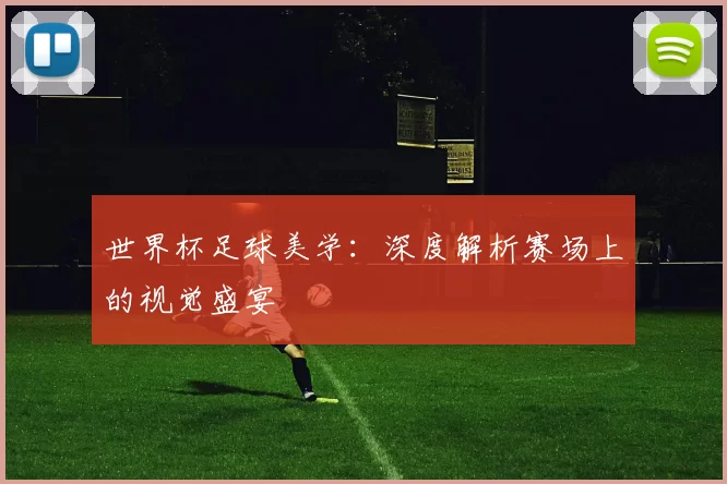 世界杯足球美学：深度解析赛场上的视觉盛宴