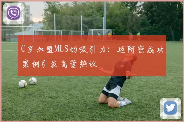 C罗加盟MLS的吸引力：迈阿密成功案例引发高管热议