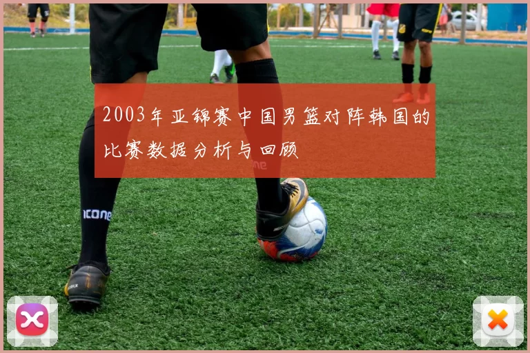 2003年亚锦赛中国男篮对阵韩国的比赛数据分析与回顾