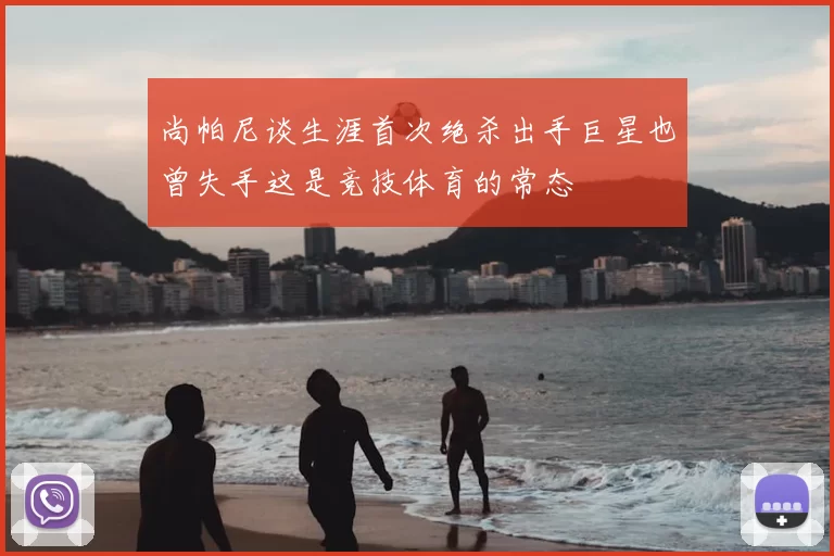 尚帕尼谈生涯首次绝杀出手巨星也曾失手这是竞技体育的常态