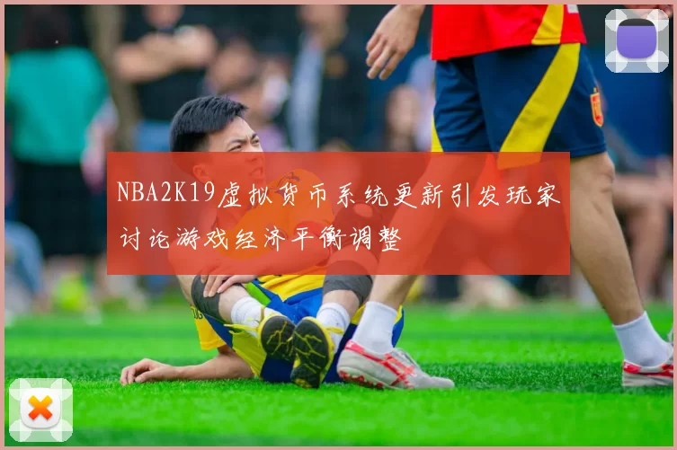 NBA2K19虚拟货币系统更新引发玩家讨论游戏经济平衡调整